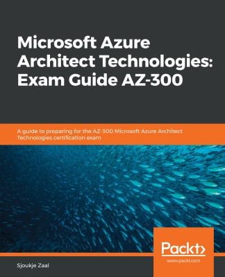 Microsoft Azure Architect Technologies: Exam Guide AZ-300 : A Guide to Preparing for the AZ-300 Microsoft Azure Architect Technologies Certification E