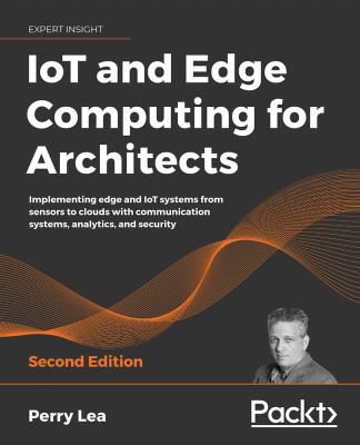 IoT and Edge Computing for Architects : Implementing Edge and IoT Systems from Sensors to Clouds with Communication Systems, Analytics, and Security, 