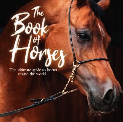 The Book of Horses : The Ultimate Guide to Horses Around the World
