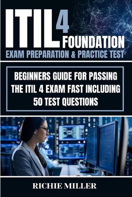 ITIL 4 Foundation Exam Preparation and Practice Test : Beginners Guide for Passing the ITIL 4 Exam Fast Including 50 Test Questions