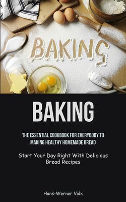 Baking : The Essential Cookbook for Everybody to Making Healthy Homemade Bread (Start Your Day Right with Delicious Bread Recipes)