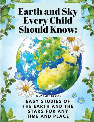 Earth and Sky Every Child Should Know : Easy Studies of the Earth and the Stars for Any Time and Place