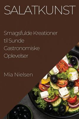 Salatkunst : Smagsfulde Kreationer Til Sunde Gastronomiske Oplevelser