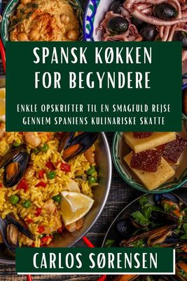 Spansk Køkken for Begyndere : Enkle Opskrifter Til en Smagfuld Rejse Gennem Spaniens Kulinariske Skatte