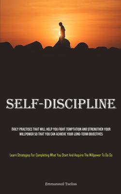 Self-Discipline : Daily Practises That Will Help You Fight Temptation and Strengthen Your Willpower So That You Can Achieve Your Long-Term Objectives 