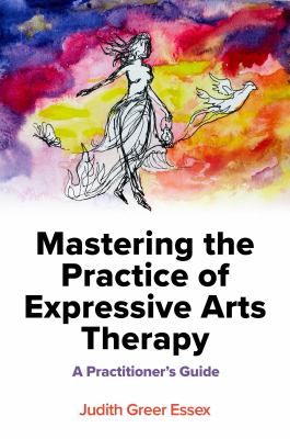 Mastering the Practice of Expressive Arts Therapy : A Practitioner's Guide
