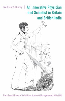 An Innovative Physician and Scientist in Britain and British India : The Life and Times of Sir William Brooke O'Shaughnessy, 1808-1889