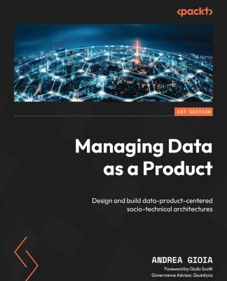 Managing Data As a Product : A Comprehensive Guide to Designing and Building Data Product-Centered Socio-Technical Architectures
