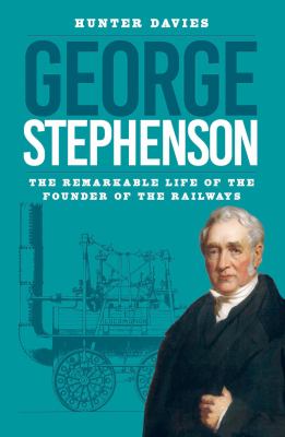 George Stephenson : The Remarkable Life of the Founder of the Railways