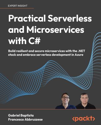 Practical Serverless and Microservices with C# : Build Resilient and Secure Microservices with the . NET Stack and Embrace Serverless Development in A