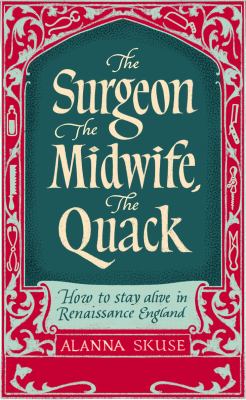 The Surgeon, the Midwife, the Quack : How to Stay Alive in Renaissance England