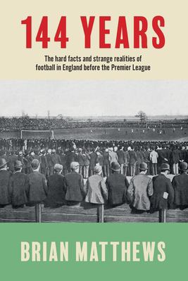 144 Years : The Hard Facts and Strange Realities of Football in England Before the Premier League