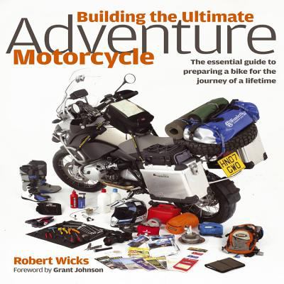 Building the Ultimate Adventure Motorcycle : The Essential Guide to Preparing a Bike for the Journey of a Lifetime