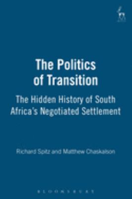 The Politics of Transition : The Hidden History of South Africa's Negotiated Settlement