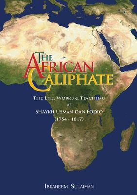 The African Caliphate : The Life Works and Teaching of Shaykh Usman Dan Fodio