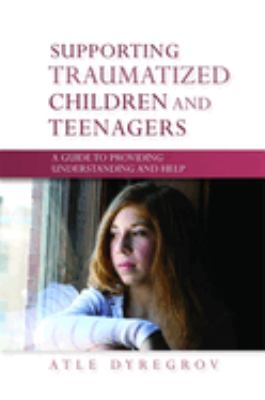 Supporting Traumatized Children and Teenagers : A Guide to Providing Understanding and Help