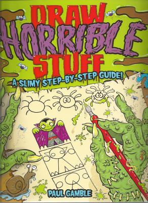 Draw Horrible Stuff : A Step-by-Step Guide to Drawing All Things Yucky!