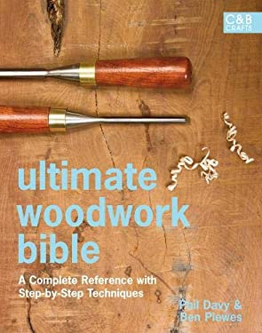 Ultimate Woodwork Bible : A Complete Reference with Step-by-Step Techniques