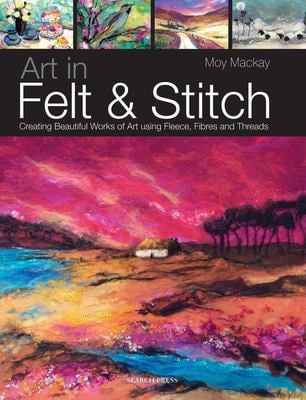 Art in Felt and Stitch : Creating Beautiful Works of Art Using Fleece, Fibres and Threads