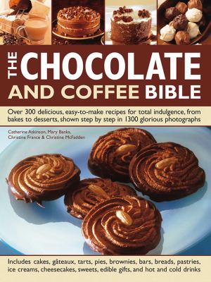 The Chocolate and Coffee Bible : Over 300 Delicious, Easy-To-Make Recipes for Total Indulgence, from Bakes to Desserts, Shown Step by Step in 1300 Glo