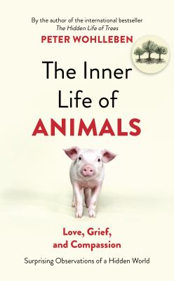 The Inner Life of Animals : Surprising Observations of a Hidden World