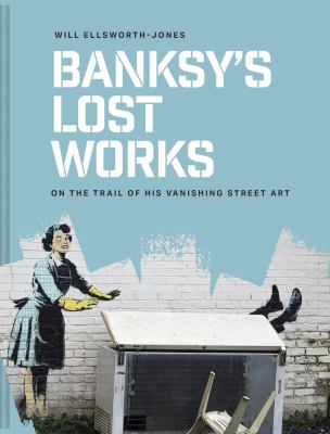 Banksy's Lost Works : On the Trail of His Vanishing Street Art