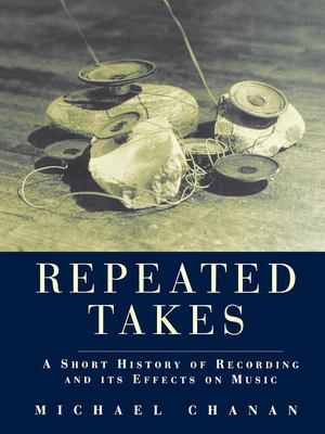 Repeated Takes : A Short History of Recording and Its Effects on Music
