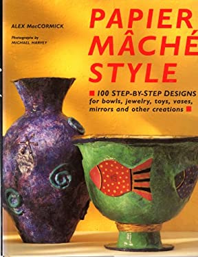 Paper Mache Style : 100 Step-by-Step Designs for Bowls, Jewelry, Toys, Vases, Mirrors and Other Creations
