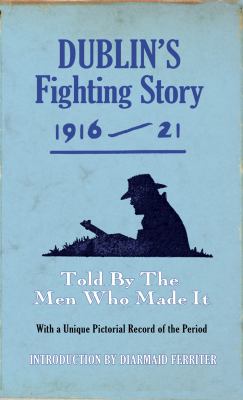 Dublin's Fighting Story, 1916- 21 : Told by the Men Who Made It