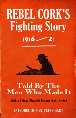 Rebel Cork's Fighting Story, 1916-21 : Told by the Men Who Made It