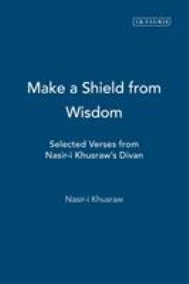 Make a Shield from Wisdom : Selected Verses from Nasir-I Khusraw's Divan