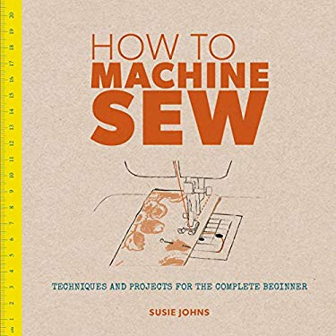 How to Machine Sew : Techniques and Projects for the Complete Beginner