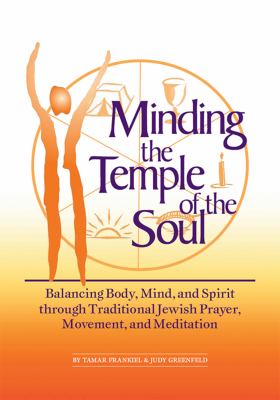 Minding the Temple of the Soul : Balancing Body, Mind and Spirit Through Traditional Jewish Prayer, Movement and Meditation