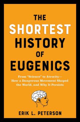 The Shortest History of Eugenics : From Science to Atrocity - How a Dangerous Movement Shaped the World, and Why It Persists