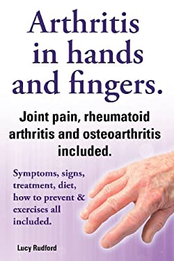 Arthritis in Hands and Arthritis in Fingers. Rheumatoid Arthritis and Osteoarthritis Included. Symptoms, Signs, Treatment, Diet, How to Prevent and Ex