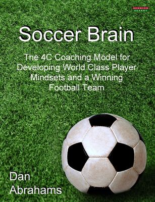 Soccer Brain : The 4C Coaching Model for Developing World Class Player Mindsets and a Winning Football Team