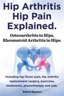 Hip Arthritis, Hip Pain Explained. Osteoarthritis in Hips, Rheumatoid Arthritis in Hips. Including Hip Arthritis Surgery, Hip Flexor Pain, , Exercises