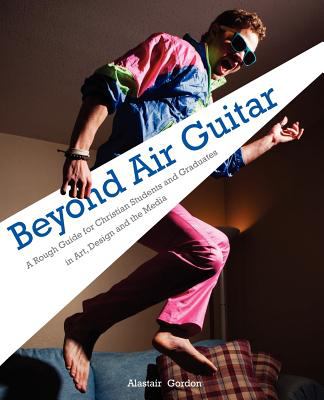 Beyond Air Guitar : A Rough Guide for Christian Students and Graduates in Art, Design and the Media