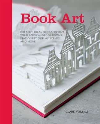 Book Art : Creative Ideas to Transform Your Books - Decorations, Stationery, Display Scenes, and More