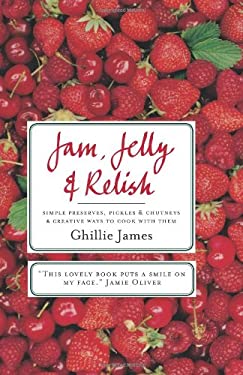 Jam, Jelly and Relish : Simple Preserves, Pickles and Chutneys and Creative Ways to Cook with Them