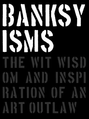Banksyisms : The Wit, Wisdom and Inspiration of an Art Outlaw