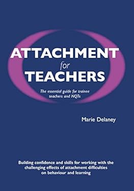 Attachment for Teachers : The Essential Guide for Trainee Teachers and NQTs: Building Confidence and Skills for Working with the Challenging Effects o