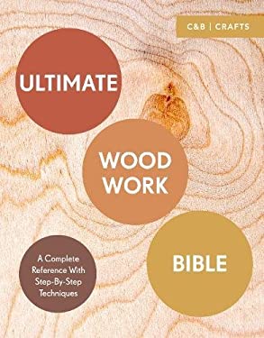 Ultimate Woodwork Bible: a Complete Reference with Step-By-Step Techniques