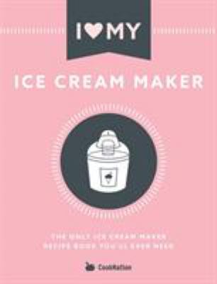 I Love My Ice Cream Maker : The Only Ice Cream Maker Recipe Book You'll Ever Need