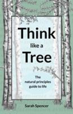 Think Like a Tree : The Natural Principles Guide to Life
