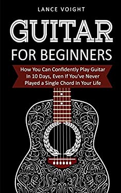 Guitar for Beginners : How You Can Confidently Play Guitar in 10 Days, Even If You've Never Played a Single Chord in Your Life