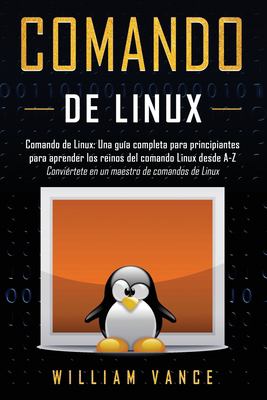 Comando de Linux : Una Guía Completa para Principiantes para Aprender Los Reinos Del Comando Linux Desde A-Z