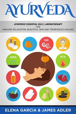 Ayurveda : Ayurvedic Essential Oils and Aromatherapy for Amazing Relaxation, Beautiful Skin and Tremendous Healing!