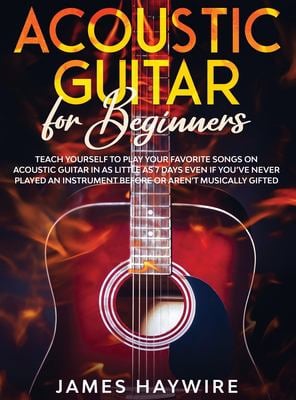 Acoustic Guitar for Beginners : Teach Yourself to Play Your Favorite Songs on Acoustic Guitar in As Little As 7 Days Even If You've Never Played an In