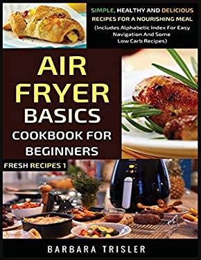 Air Fryer Cookbook Basics for Beginners : Simple, Healthy and Delicious Recipes for a Nourishing Meal (Includes Alphabetic Index for Easy Navigation a